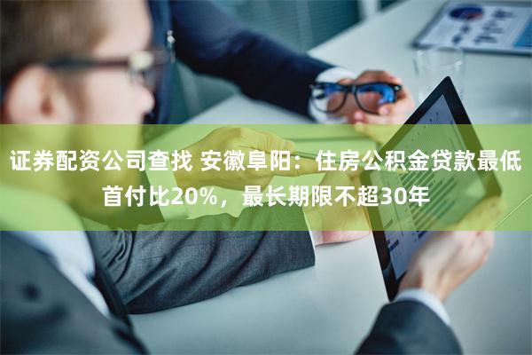 证券配资公司查找 安徽阜阳：住房公积金贷款最低首付比20%，最长期限不超30年
