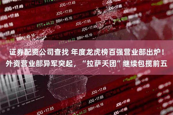 证券配资公司查找 年度龙虎榜百强营业部出炉！外资营业部异军突起，“拉萨天团”继续包揽前五