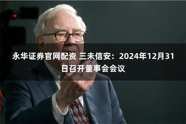 永华证券官网配资 三未信安:2024年12月31日召开董事会会议