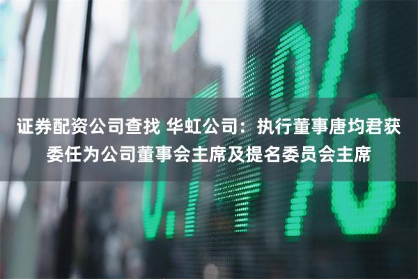 证券配资公司查找 华虹公司：执行董事唐均君获委任为公司董事会主席及提名委员会主席