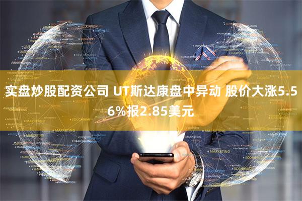 实盘炒股配资公司 UT斯达康盘中异动 股价大涨5.56%报2.85美元