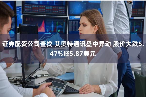 证券配资公司查找 艾奥特通讯盘中异动 股价大跌5.47%报5.87美元