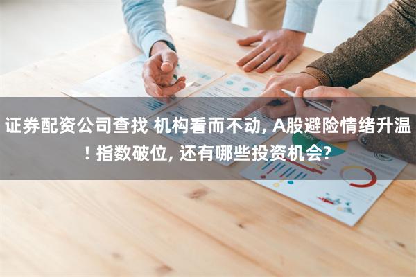 证券配资公司查找 机构看而不动, A股避险情绪升温! 指数破位, 还有哪些投资机会?