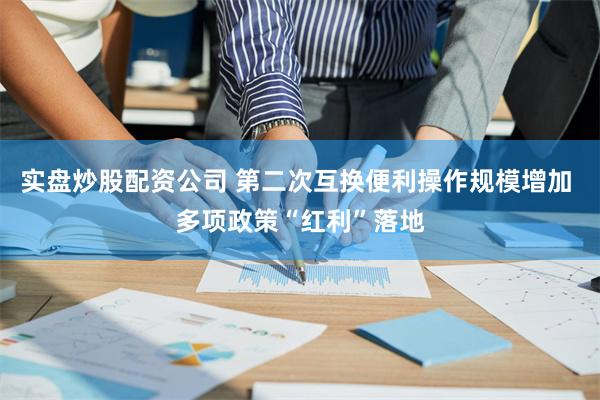 实盘炒股配资公司 第二次互换便利操作规模增加 多项政策“红利”落地