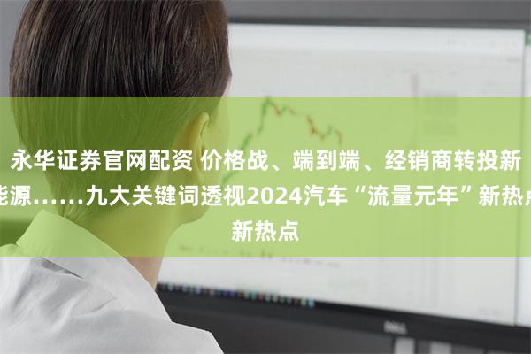 永华证券官网配资 价格战、端到端、经销商转投新能源……九大关键词透视2024汽车“流量元年”新热点
