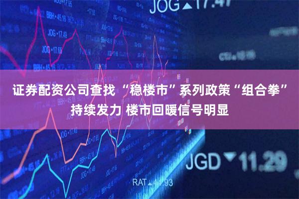 证券配资公司查找 “稳楼市”系列政策“组合拳”持续发力 楼市回暖信号明显