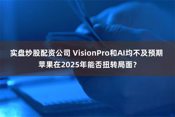 实盘炒股配资公司 VisionPro和AI均不及预期 苹果在2025年能否扭转局面?