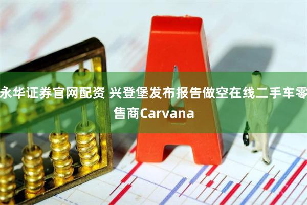永华证券官网配资 兴登堡发布报告做空在线二手车零售商Carvana
