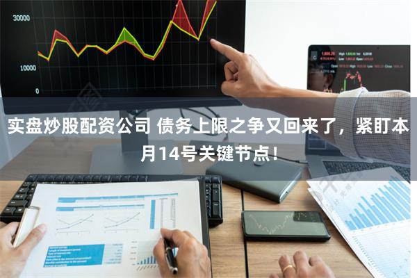 实盘炒股配资公司 债务上限之争又回来了,紧盯本月14号关键节点!