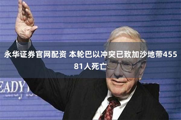 永华证券官网配资 本轮巴以冲突已致加沙地带45581人死亡
