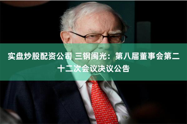 实盘炒股配资公司 三钢闽光:第八届董事会第二十二次会议决议公告