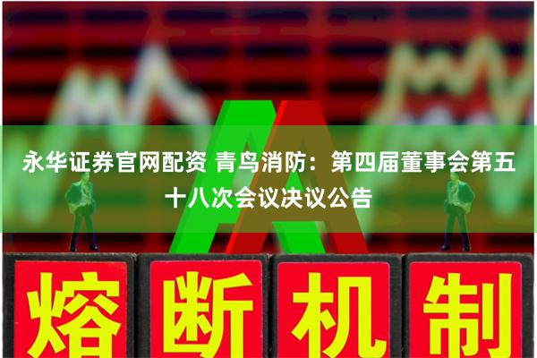 永华证券官网配资 青鸟消防:第四届董事会第五十八次会议决议公告