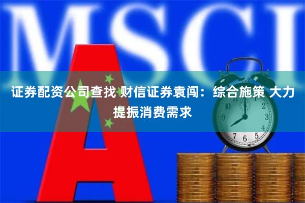 证券配资公司查找 财信证券袁闯:综合施策 大力提振消费需求