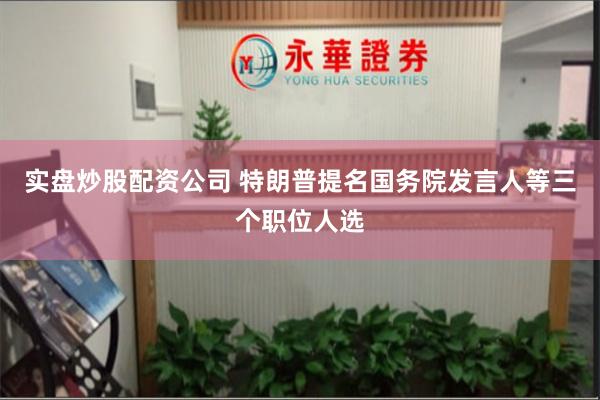 实盘炒股配资公司 特朗普提名国务院发言人等三个职位人选