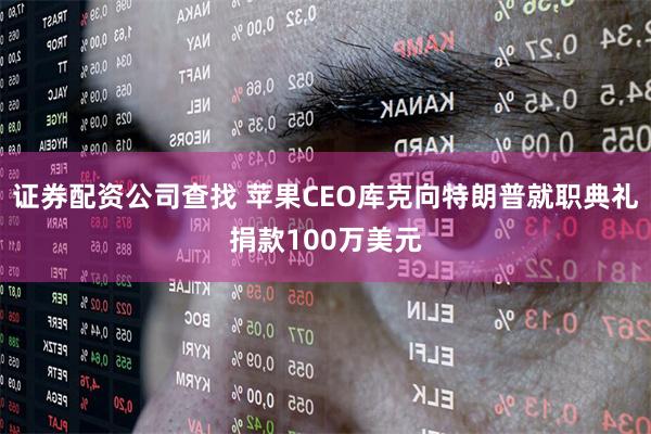 证券配资公司查找 苹果CEO库克向特朗普就职典礼捐款100万美元