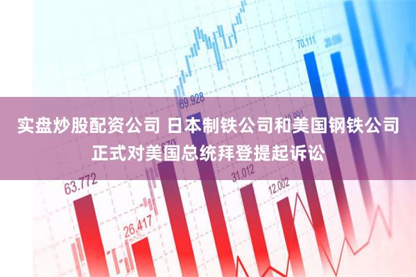 实盘炒股配资公司 日本制铁公司和美国钢铁公司正式对美国总统拜登提起诉讼