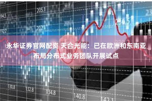 永华证券官网配资 天合光能:已在欧洲和东南亚布局分布式业务团队开展试点