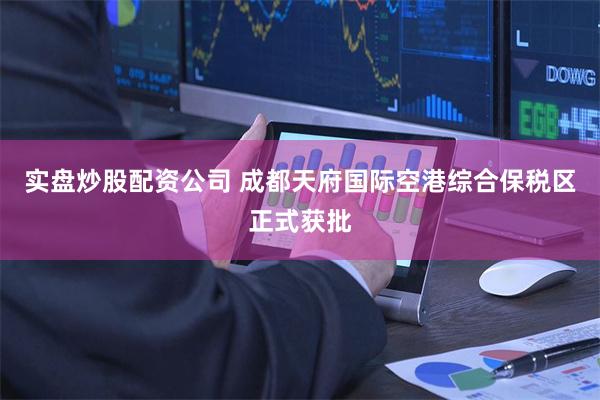 实盘炒股配资公司 成都天府国际空港综合保税区正式获批