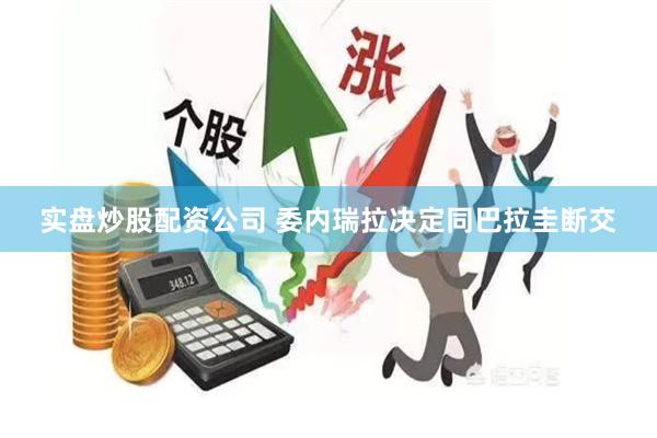 实盘炒股配资公司 委内瑞拉决定同巴拉圭断交