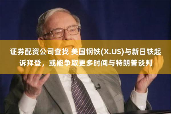 证券配资公司查找 美国钢铁(X.US)与新日铁起诉拜登,或能争取更多时间与特朗普谈判