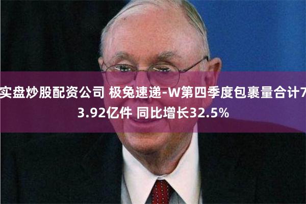 实盘炒股配资公司 极兔速递-W第四季度包裹量合计73.92亿件 同比增长32.5%