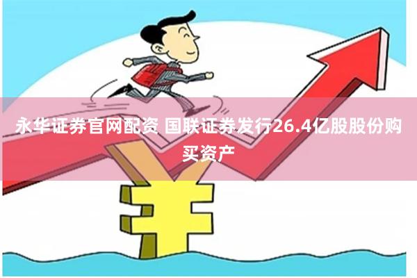 永华证券官网配资 国联证券发行26.4亿股股份购买资产