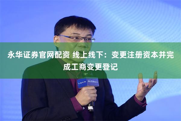 永华证券官网配资 线上线下：变更注册资本并完成工商变更登记