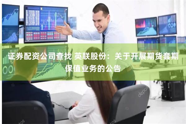证券配资公司查找 英联股份：关于开展期货套期保值业务的公告