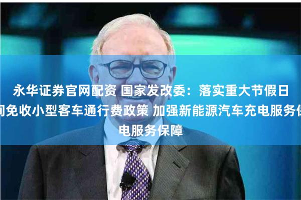 永华证券官网配资 国家发改委：落实重大节假日期间免收小型客车通行费政策 加强新能源汽车充电服务保障