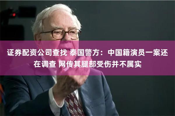 证券配资公司查找 泰国警方：中国籍演员一案还在调查 网传其腿部受伤并不属实