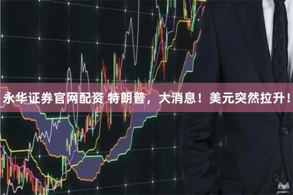 永华证券官网配资 特朗普,大消息!美元突然拉升!