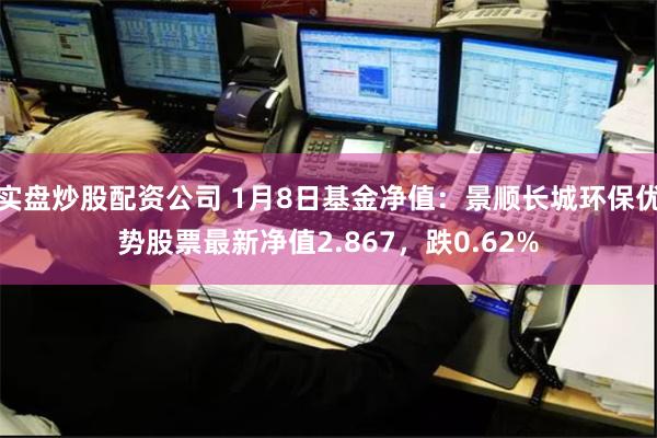 实盘炒股配资公司 1月8日基金净值:景顺长城环保优势股票最新净值2.867,跌0.62%