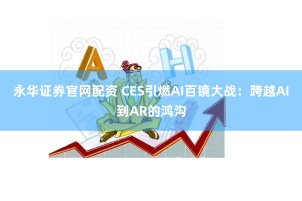 永华证券官网配资 CES引燃AI百镜大战：跨越AI到AR的鸿沟