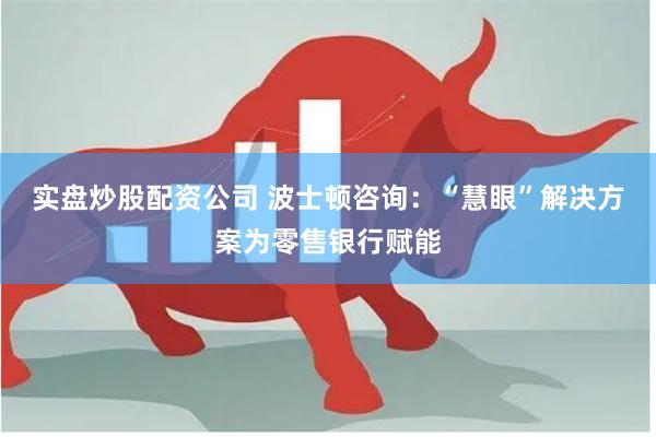 实盘炒股配资公司 波士顿咨询:“慧眼”解决方案为零售银行赋能