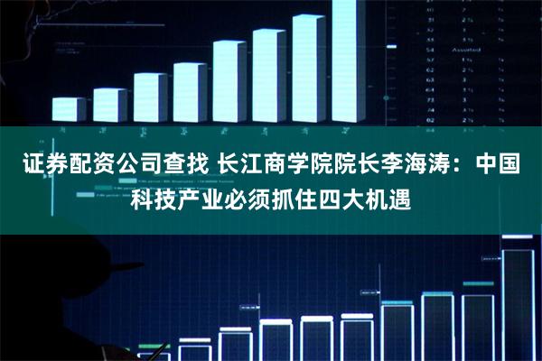 证券配资公司查找 长江商学院院长李海涛：中国科技产业必须抓住四大机遇