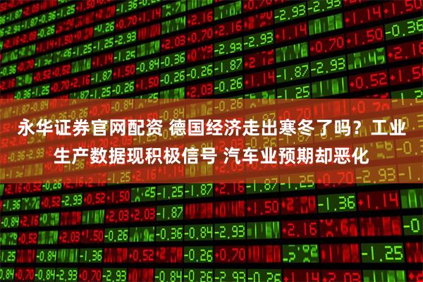 永华证券官网配资 德国经济走出寒冬了吗？工业生产数据现积极信号 汽车业预期却恶化